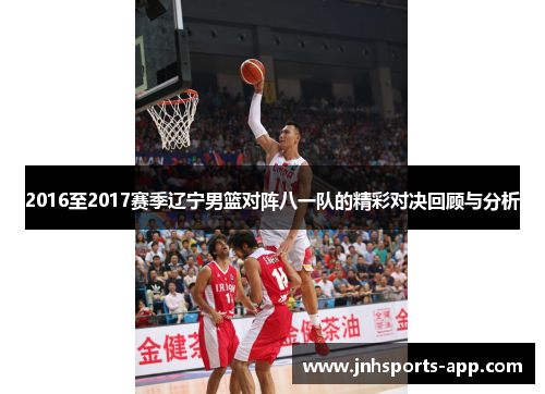 2016至2017赛季辽宁男篮对阵八一队的精彩对决回顾与分析